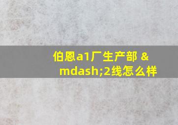 伯恩a1厂生产部 —2线怎么样